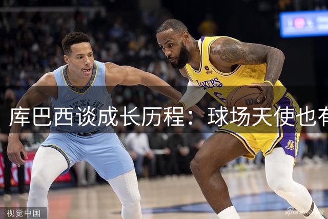 库巴西谈成长历程：球场天使也有强硬一面